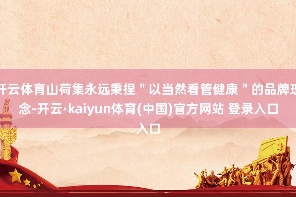 开云体育山荷集永远秉捏＂以当然看管健康＂的品牌理念-开云·kaiyun体育(中国)官方网站 登录入口