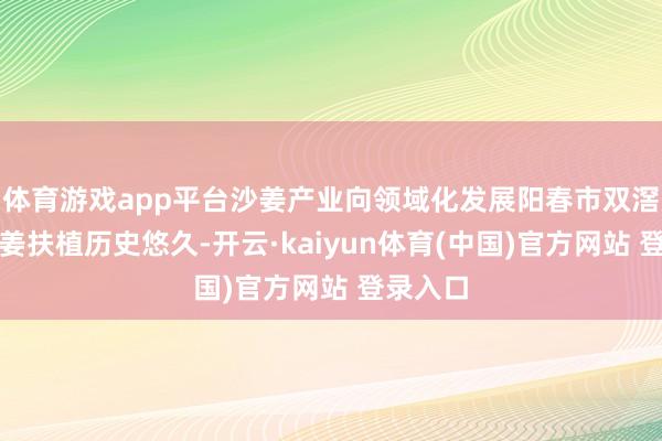 体育游戏app平台沙姜产业向领域化发展阳春市双滘镇的沙姜扶植历史悠久-开云·kaiyun体育(中国)官方网站 登录入口