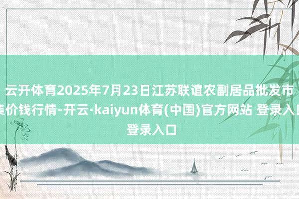 云开体育2025年7月23日江苏联谊农副居品批发市集价钱行情-开云·kaiyun体育(中国)官方网站 登录入口