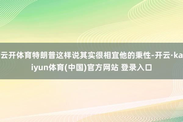 云开体育特朗普这样说其实很相宜他的秉性-开云·kaiyun体育(中国)官方网站 登录入口