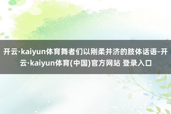 开云·kaiyun体育舞者们以刚柔并济的肢体话语-开云·kaiyun体育(中国)官方网站 登录入口