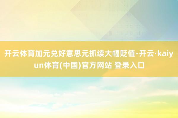 开云体育加元兑好意思元抓续大幅贬值-开云·kaiyun体育(中国)官方网站 登录入口