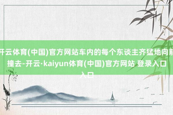 开云体育(中国)官方网站车内的每个东谈主齐猛地向前撞去-开云·kaiyun体育(中国)官方网站 登录入口
