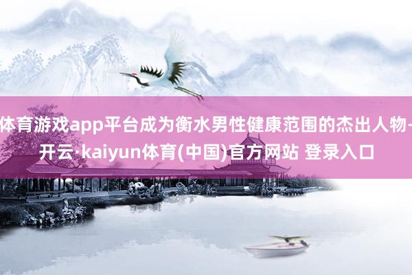 体育游戏app平台成为衡水男性健康范围的杰出人物-开云·kaiyun体育(中国)官方网站 登录入口