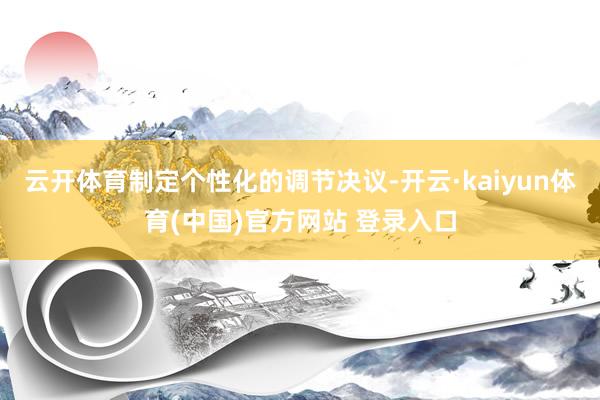 云开体育制定个性化的调节决议-开云·kaiyun体育(中国)官方网站 登录入口