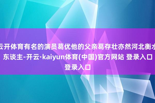云开体育有名的演员葛优他的父亲葛存壮亦然河北衡水东谈主-开云·kaiyun体育(中国)官方网站 登录入口