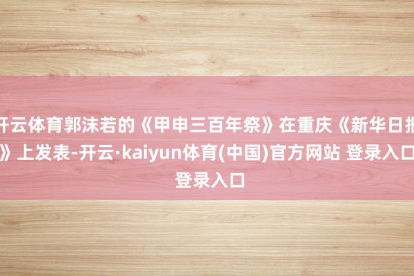 开云体育郭沫若的《甲申三百年祭》在重庆《新华日报》上发表-开云·kaiyun体育(中国)官方网站 登录入口