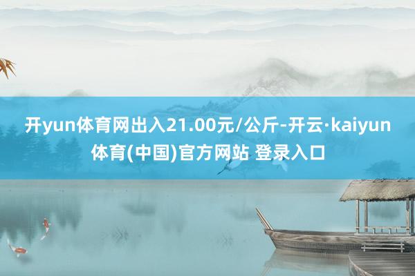 开yun体育网出入21.00元/公斤-开云·kaiyun体育(中国)官方网站 登录入口
