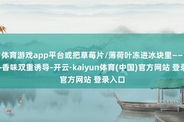 体育游戏app平台或把草莓片/薄荷叶冻进冰块里——心理+香味双重诱导-开云·kaiyun体育(中国)官方网站 登录入口