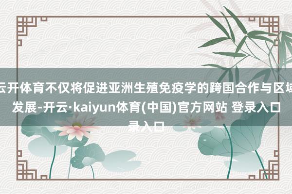 云开体育不仅将促进亚洲生殖免疫学的跨国合作与区域发展-开云·kaiyun体育(中国)官方网站 登录入口