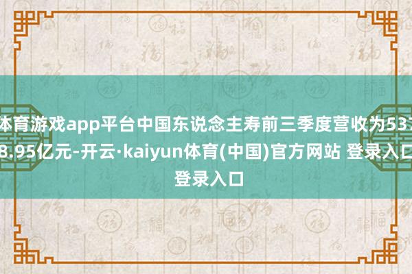 体育游戏app平台中国东说念主寿前三季度营收为5378.95亿元-开云·kaiyun体育(中国)官方网站 登录入口