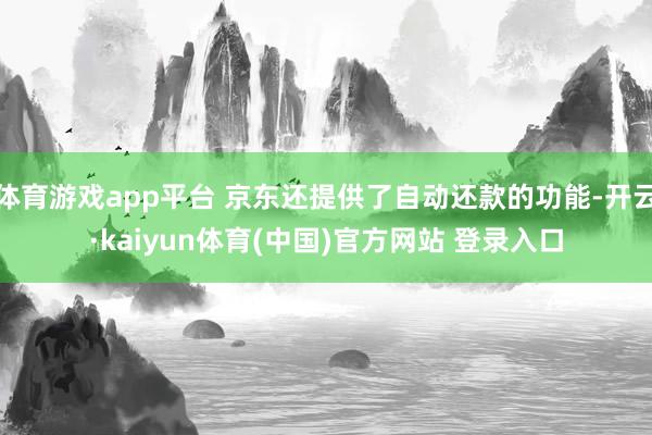 体育游戏app平台 京东还提供了自动还款的功能-开云·kaiyun体育(中国)官方网站 登录入口