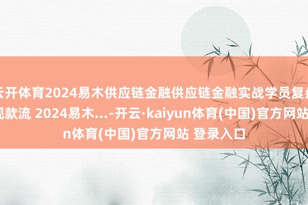 云开体育2024易木供应链金融供应链金融实战学员复盘分析6：现款流 2024易木...-开云·kaiyun体育(中国)官方网站 登录入口