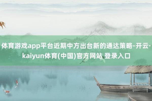 体育游戏app平台近期中方出台新的通达策略-开云·kaiyun体育(中国)官方网站 登录入口