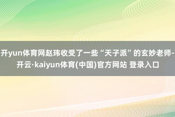 开yun体育网赵玮收受了一些“天子派”的玄妙老师-开云·kaiyun体育(中国)官方网站 登录入口