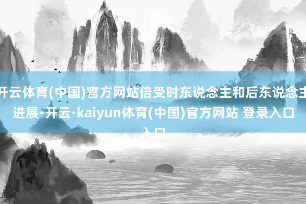 开云体育(中国)官方网站倍受时东说念主和后东说念主进展-开云·kaiyun体育(中国)官方网站 登录入口