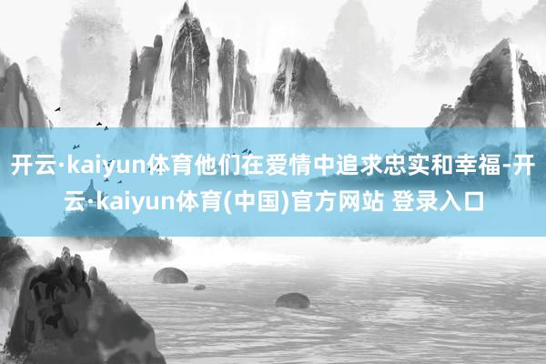 开云·kaiyun体育他们在爱情中追求忠实和幸福-开云·kaiyun体育(中国)官方网站 登录入口