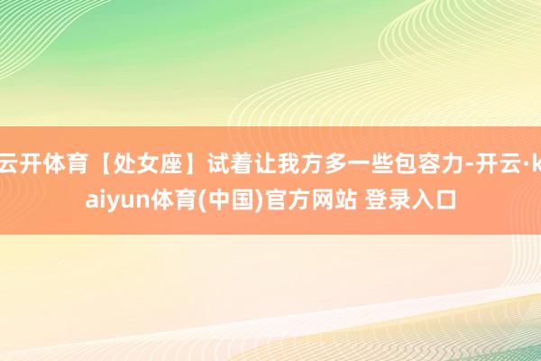 云开体育【处女座】试着让我方多一些包容力-开云·kaiyun体育(中国)官方网站 登录入口