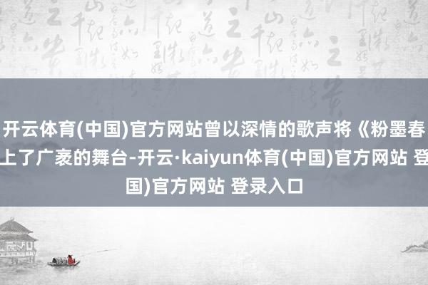 开云体育(中国)官方网站曾以深情的歌声将《粉墨春秋》带上了广袤的舞台-开云·kaiyun体育(中国)官方网站 登录入口