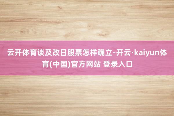 云开体育谈及改日股票怎样确立-开云·kaiyun体育(中国)官方网站 登录入口
