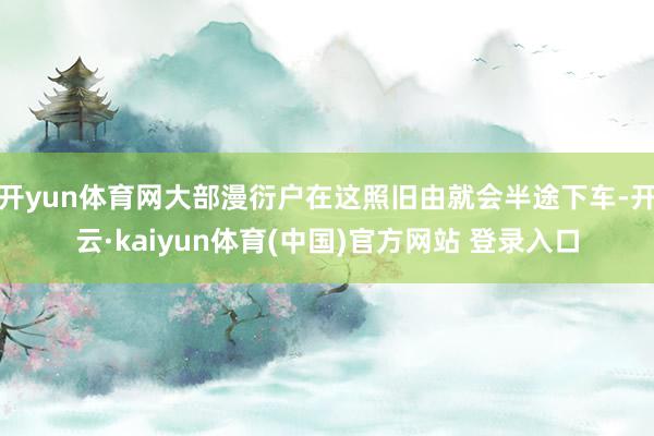 开yun体育网大部漫衍户在这照旧由就会半途下车-开云·kaiyun体育(中国)官方网站 登录入口