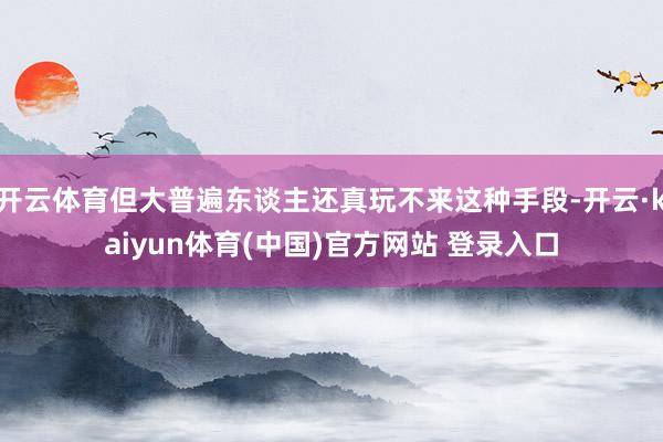 开云体育但大普遍东谈主还真玩不来这种手段-开云·kaiyun体育(中国)官方网站 登录入口