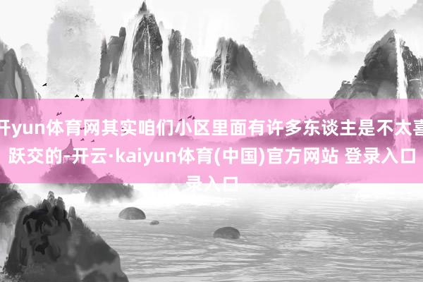 开yun体育网其实咱们小区里面有许多东谈主是不太喜跃交的-开云·kaiyun体育(中国)官方网站 登录入口