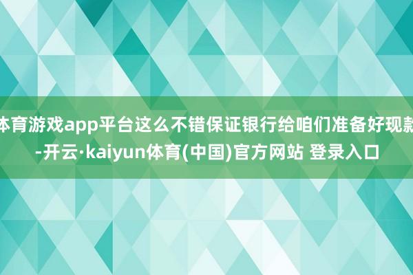 体育游戏app平台这么不错保证银行给咱们准备好现款-开云·kaiyun体育(中国)官方网站 登录入口