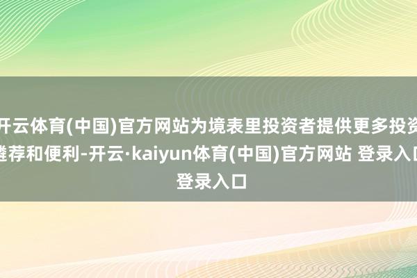 开云体育(中国)官方网站为境表里投资者提供更多投资遴荐和便利-开云·kaiyun体育(中国)官方网站 登录入口