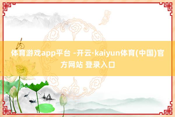 体育游戏app平台 -开云·kaiyun体育(中国)官方网站 登录入口