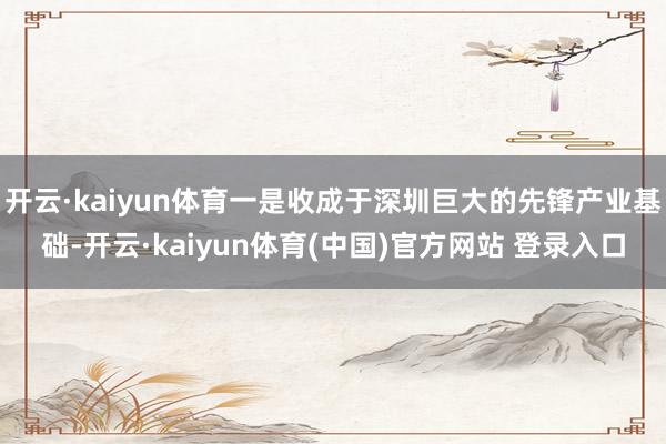 开云·kaiyun体育一是收成于深圳巨大的先锋产业基础-开云·kaiyun体育(中国)官方网站 登录入口