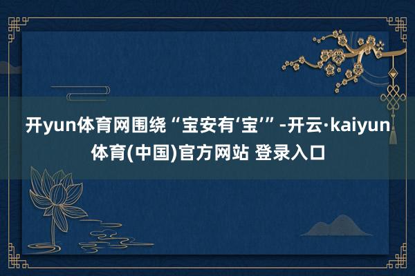开yun体育网围绕“宝安有‘宝’”-开云·kaiyun体育(中国)官方网站 登录入口