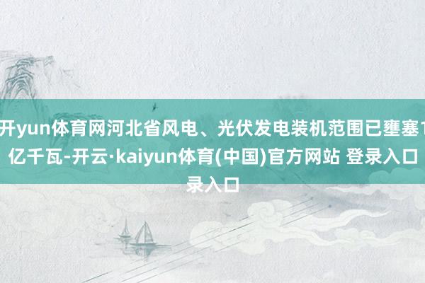开yun体育网河北省风电、光伏发电装机范围已壅塞1亿千瓦-开云·kaiyun体育(中国)官方网站 登录入口