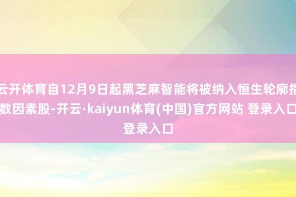 云开体育自12月9日起黑芝麻智能将被纳入恒生轮廓指数因素股-开云·kaiyun体育(中国)官方网站 登录入口