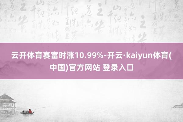 云开体育赛富时涨10.99%-开云·kaiyun体育(中国)官方网站 登录入口