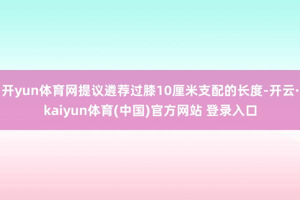 开yun体育网提议遴荐过膝10厘米支配的长度-开云·kaiyun体育(中国)官方网站 登录入口
