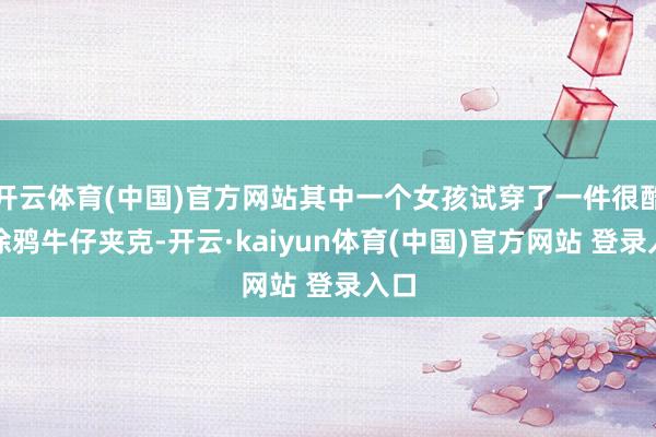 开云体育(中国)官方网站其中一个女孩试穿了一件很酷的涂鸦牛仔夹克-开云·kaiyun体育(中国)官方网站 登录入口