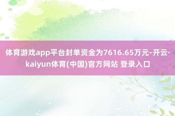 体育游戏app平台封单资金为7616.65万元-开云·kaiyun体育(中国)官方网站 登录入口