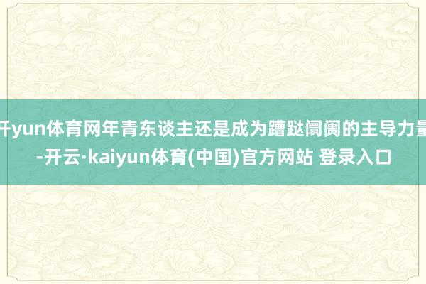 开yun体育网年青东谈主还是成为蹧跶阛阓的主导力量-开云·kaiyun体育(中国)官方网站 登录入口