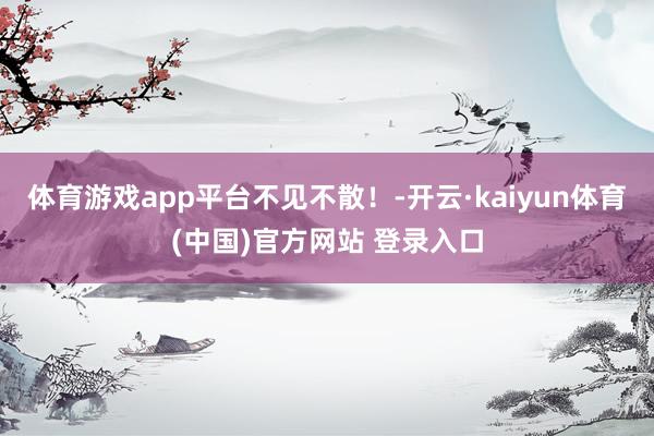 体育游戏app平台不见不散！-开云·kaiyun体育(中国)官方网站 登录入口