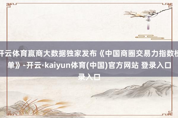 开云体育赢商大数据独家发布《中国商圈交易力指数榜单》-开云·kaiyun体育(中国)官方网站 登录入口