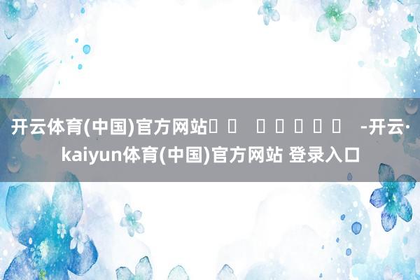 开云体育(中国)官方网站		  					  -开云·kaiyun体育(中国)官方网站 登录入口