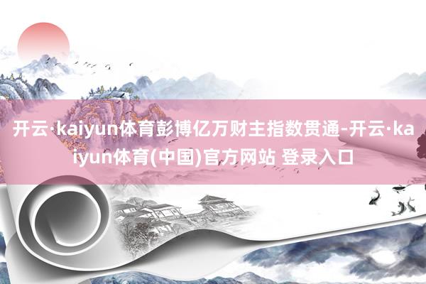 开云·kaiyun体育彭博亿万财主指数贯通-开云·kaiyun体育(中国)官方网站 登录入口