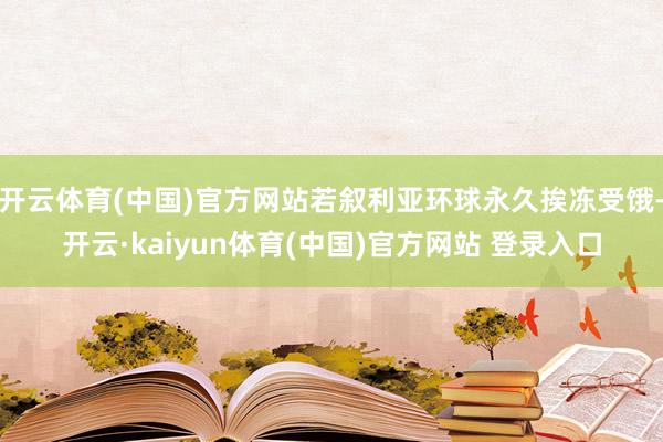 开云体育(中国)官方网站若叙利亚环球永久挨冻受饿-开云·kaiyun体育(中国)官方网站 登录入口