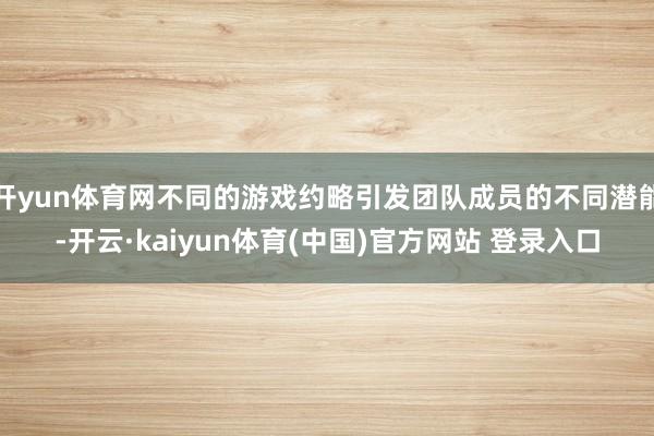 开yun体育网不同的游戏约略引发团队成员的不同潜能-开云·kaiyun体育(中国)官方网站 登录入口