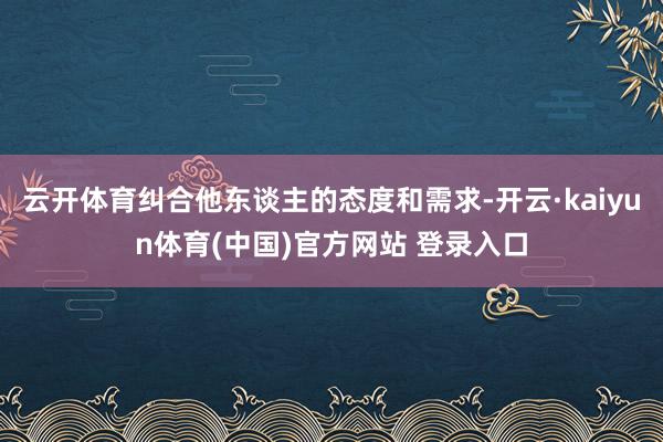 云开体育纠合他东谈主的态度和需求-开云·kaiyun体育(中国)官方网站 登录入口