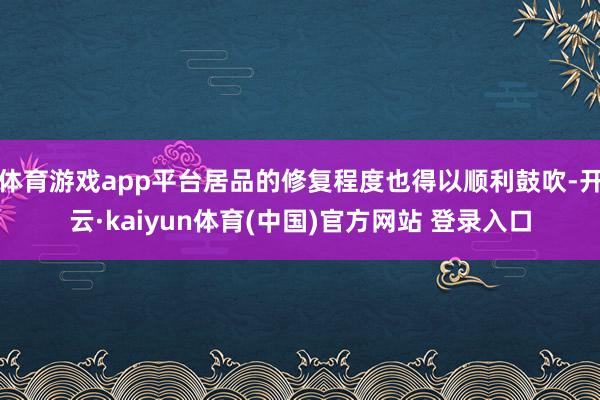 体育游戏app平台居品的修复程度也得以顺利鼓吹-开云·kaiyun体育(中国)官方网站 登录入口