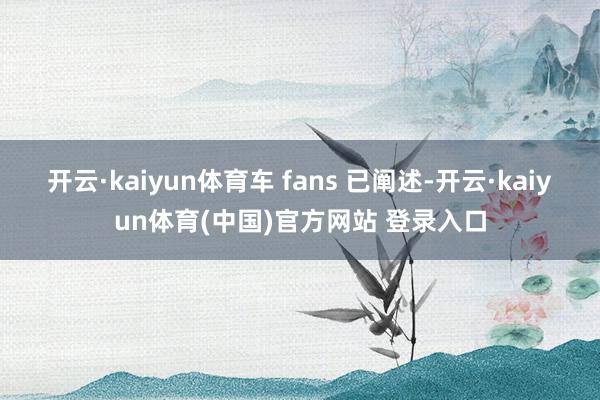 开云·kaiyun体育车 fans 已阐述-开云·kaiyun体育(中国)官方网站 登录入口