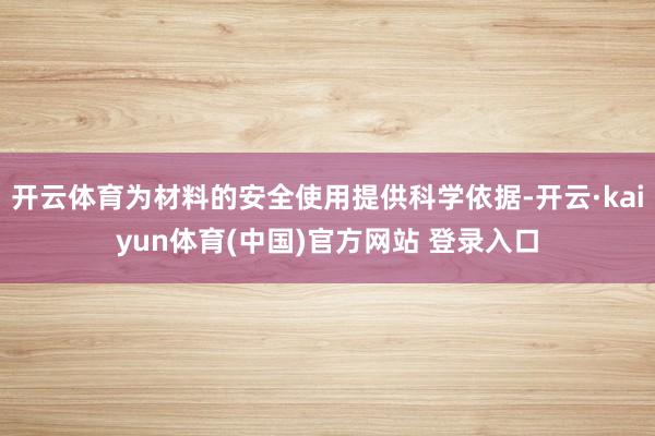开云体育为材料的安全使用提供科学依据-开云·kaiyun体育(中国)官方网站 登录入口