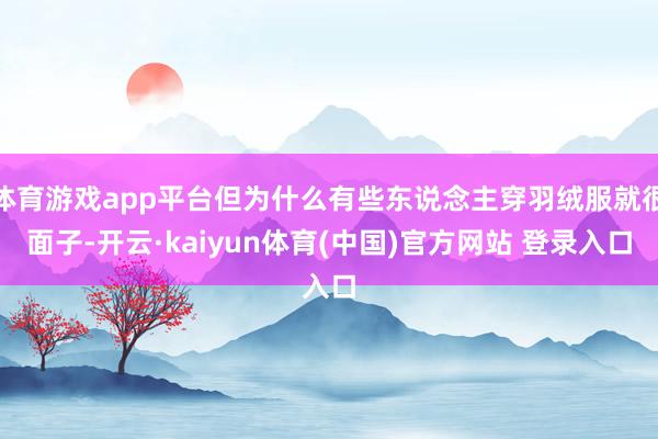 体育游戏app平台但为什么有些东说念主穿羽绒服就很面子-开云·kaiyun体育(中国)官方网站 登录入口